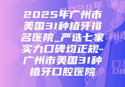 2025年广州市美国3I种植牙排名医院_严选七家实力口碑均正规-广州市美国3I种植牙口腔医院