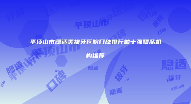 平顶山市隐适美拔牙医院口碑排行前十强精品机构推荐