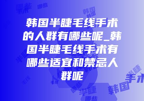 韩国半睫毛线手术的人群有哪些呢_韩国半睫毛线手术有哪些适宜和禁忌人群呢