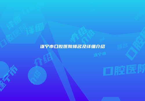 遂宁市口腔医院排名及详细介绍