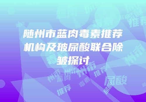 随州市蓝肉毒素推荐机构及玻尿酸联合除皱探讨