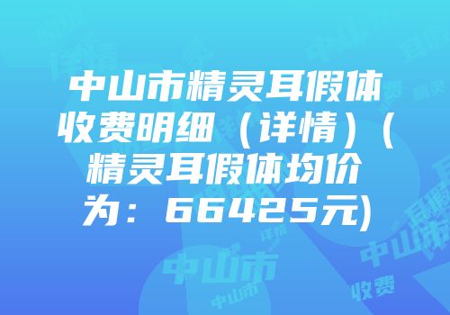 中山市精灵耳假体收费明细（详情）(精灵耳假体均价为：66425元)