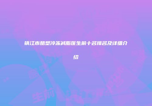 镇江市酷塑冷冻减脂医生前十名排名及详细介绍