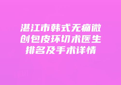 湛江市韩式无痛微创包皮环切术医生排名及手术详情
