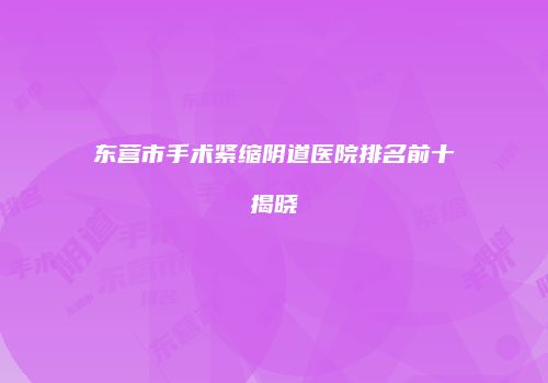 东营市手术紧缩阴道医院排名前十揭晓