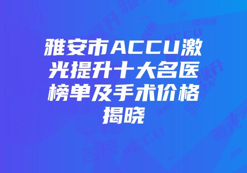 雅安市ACCU激光提升十大名医榜单及手术价格揭晓