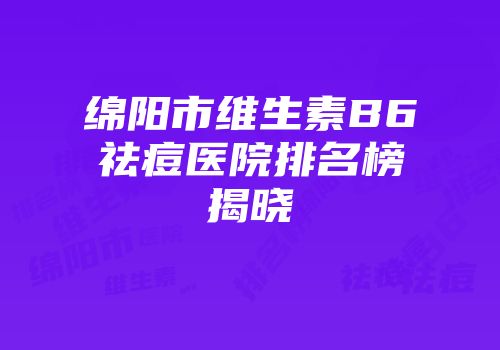 绵阳市维生素B6祛痘医院排名榜揭晓