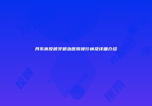 丹东市反颌牙矫治医院排行榜及详细介绍