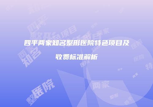 四平两家知名整形医院特色项目及收费标准解析