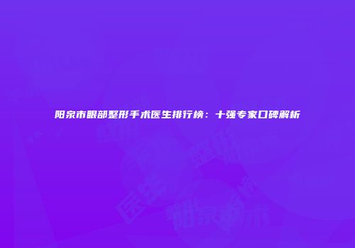 阳泉市眼部整形手术医生排行榜：十强专家口碑解析
