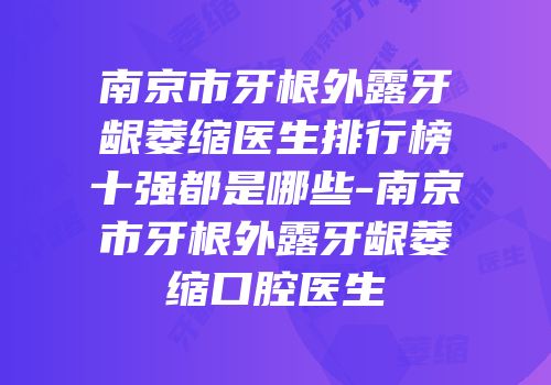 南京市牙根外露牙龈萎缩医生排行榜十强都是哪些-南京市牙根外露牙龈萎缩口腔医生