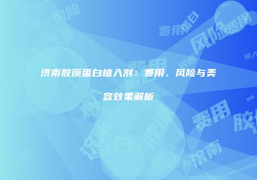 济南胶原蛋白植入剂：费用、风险与美容效果解析