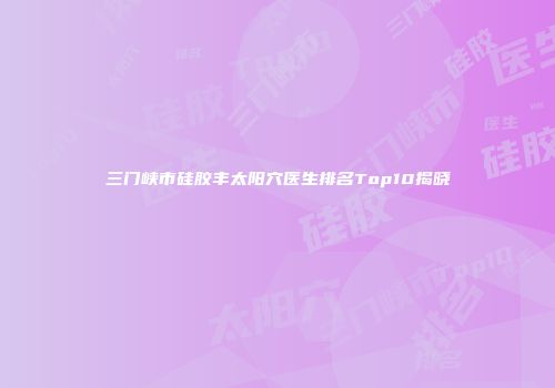 三门峡市硅胶丰太阳穴医生排名Top10揭晓