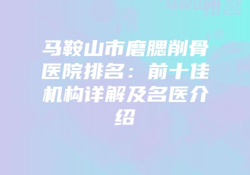 马鞍山市磨腮削骨医院排名：前十佳机构详解及名医介绍