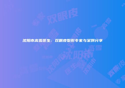 沈阳市高雪医生：双眼皮整形专家与案例分享