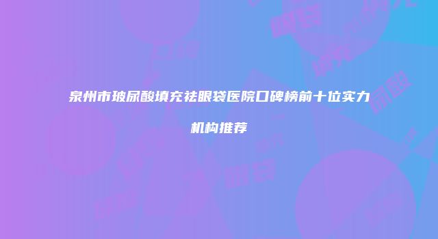 泉州市玻尿酸填充祛眼袋医院口碑榜前十位实力机构推荐