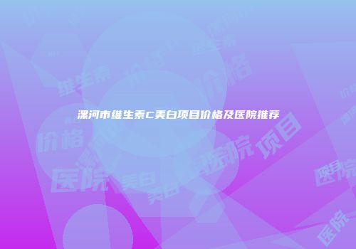 漯河市维生素C美白项目价格及医院推荐
