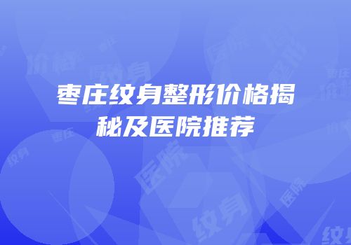 枣庄纹身整形价格揭秘及医院推荐