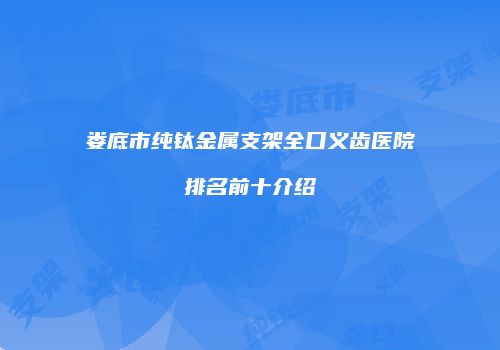 娄底市纯钛金属支架全口义齿医院排名前十介绍