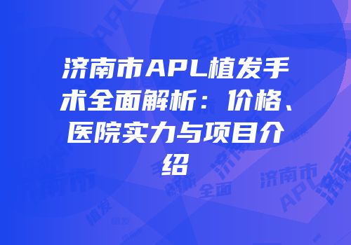 济南市APL植发手术全面解析：价格、医院实力与项目介绍
