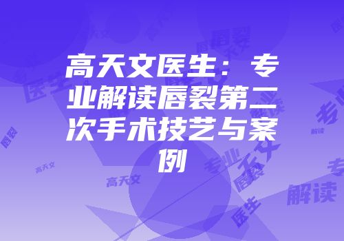高天文医生：专业解读唇裂第二次手术技艺与案例