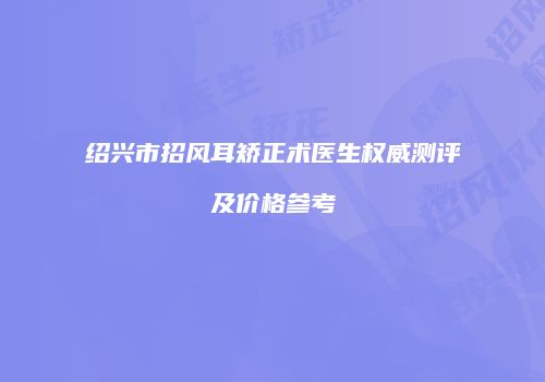 绍兴市招风耳矫正术医生权威测评及价格参考