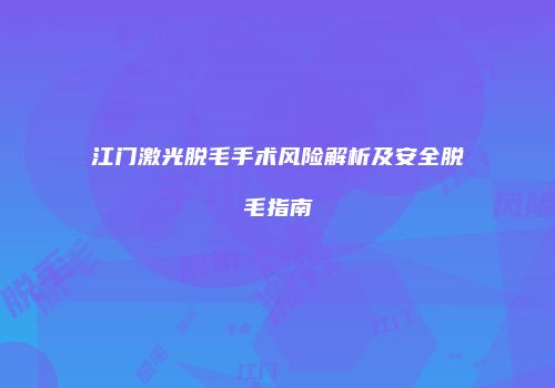 江门激光脱毛手术风险解析及安全脱毛指南