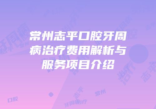 常州志平口腔牙周病治疗费用解析与服务项目介绍