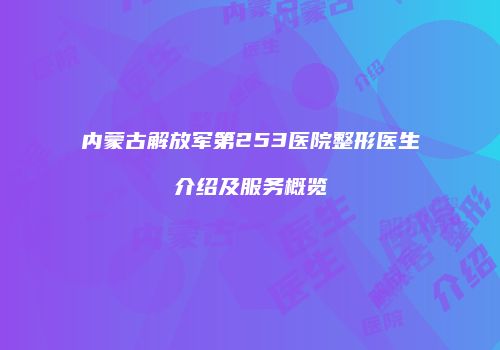 内蒙古解放军第253医院整形医生介绍及服务概览