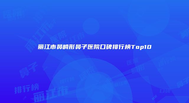 丽江市鼻畸形鼻子医院口碑排行榜Top10