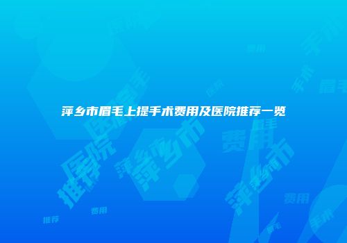 萍乡市眉毛上提手术费用及医院推荐一览