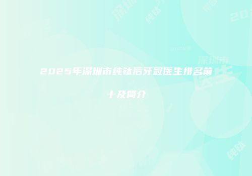 2025年深圳市纯钛后牙冠医生排名前十及简介