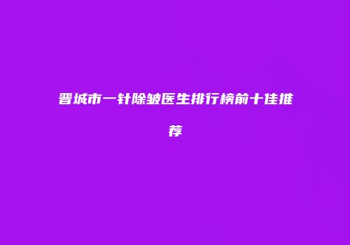 晋城市一针除皱医生排行榜前十佳推荐