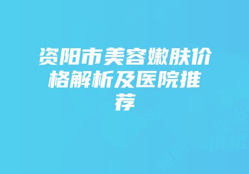 资阳市美容嫩肤价格解析及医院推荐