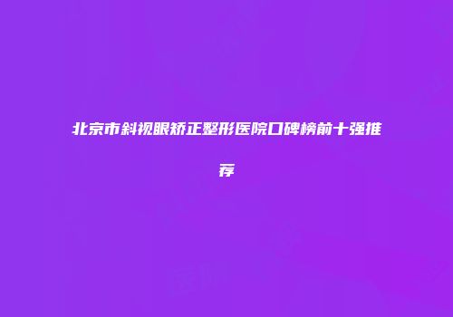 北京市斜视眼矫正整形医院口碑榜前十强推荐