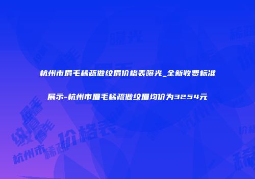 杭州市眉毛稀疏做纹眉价格表曝光_全新收费标准展示-杭州市眉毛稀疏做纹眉均价为3254元