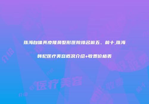 珠海自体真皮隆鼻整形医院排名前五、前十,珠海韩妃医疗美容概况介绍+收费价格表