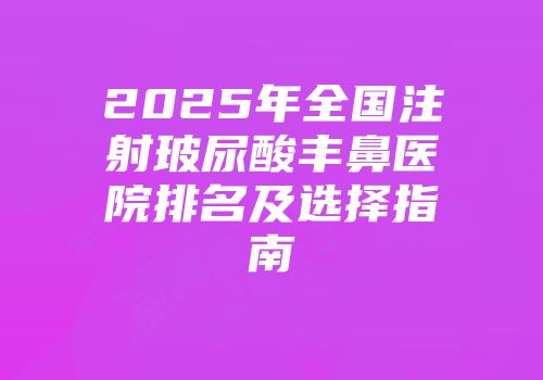 2025年全国注射玻尿酸丰鼻医院排名及选择指南