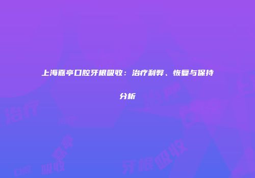上海嘉亭口腔牙根吸收：治疗利弊、恢复与保持分析