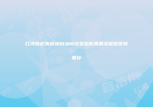红河哈尼族彝族自治州改变脸形费用及整形医院推荐