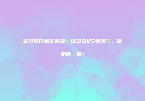 珠海整形名医对决：伍卫国VS张明兴，谁更胜一筹？