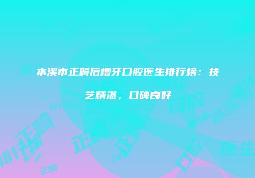本溪市正畸后槽牙口腔医生排行榜：技艺精湛，口碑良好