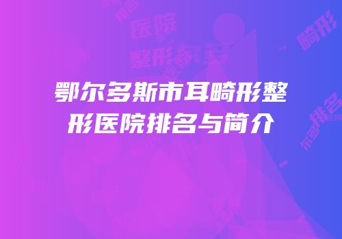 鄂尔多斯市耳畸形整形医院排名与简介