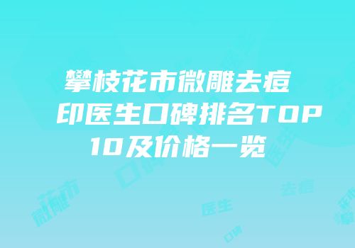攀枝花市微雕去痘印医生口碑排名TOP10及价格一览
