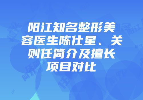阳江知名整形美容医生陈仕星、关则任简介及擅长项目对比