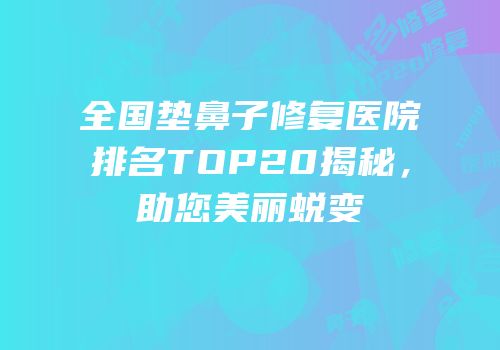 全国垫鼻子修复医院排名TOP20揭秘，助您美丽蜕变