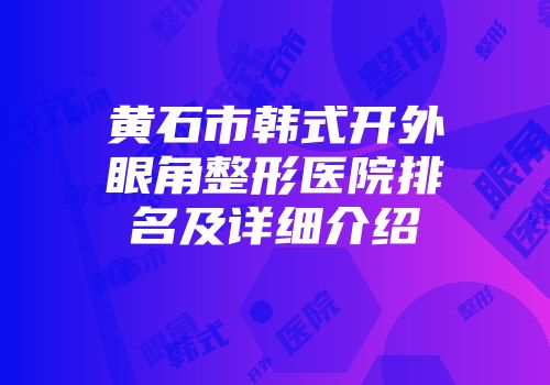 黄石市韩式开外眼角整形医院排名及详细介绍