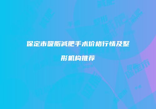 保定市吸脂减肥手术价格行情及整形机构推荐