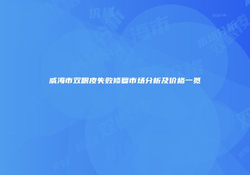 威海市双眼皮失败修复市场分析及价格一览