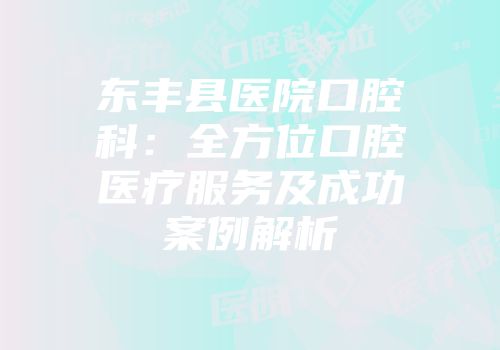东丰县医院口腔科：全方位口腔医疗服务及成功案例解析
